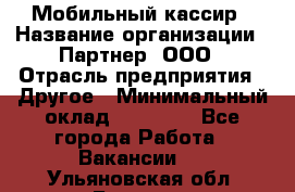 Мобильный кассир › Название организации ­ Партнер, ООО › Отрасль предприятия ­ Другое › Минимальный оклад ­ 40 000 - Все города Работа » Вакансии   . Ульяновская обл.,Барыш г.